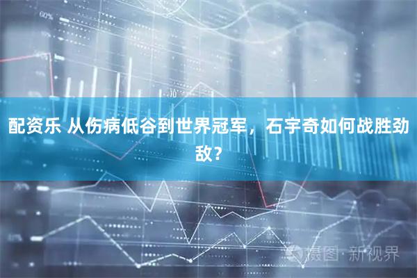 配资乐 从伤病低谷到世界冠军，石宇奇如何战胜劲敌？