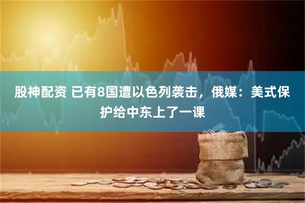 股神配资 已有8国遭以色列袭击，俄媒：美式保护给中东上了一课