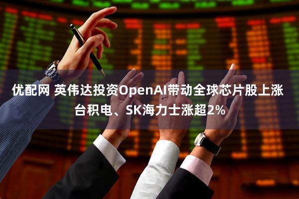 优配网 英伟达投资OpenAI带动全球芯片股上涨 台积电、SK海力士涨超2%