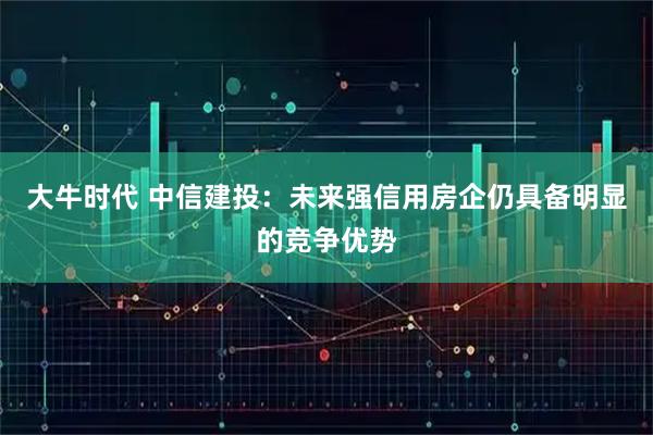 大牛时代 中信建投：未来强信用房企仍具备明显的竞争优势