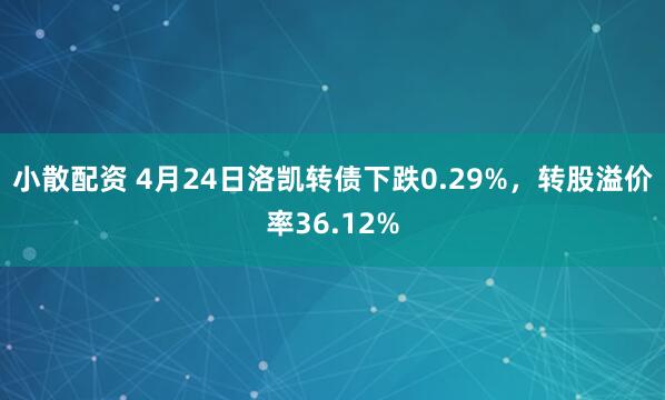 小散配资 4月24日洛凯转债下跌0.29%，转股溢价率36.12%