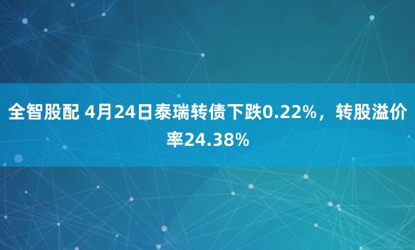 全智股配 4月24日泰瑞转债下跌0.22%，转股溢价率24.38%