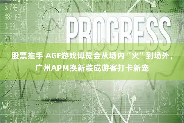 股票推手 AGF游戏博览会从场内“火”到场外，广州APM换新装成游客打卡新宠