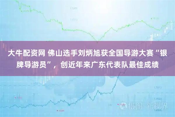 大牛配资网 佛山选手刘炳旭获全国导游大赛“银牌导游员”，创近年来广东代表队最佳成绩
