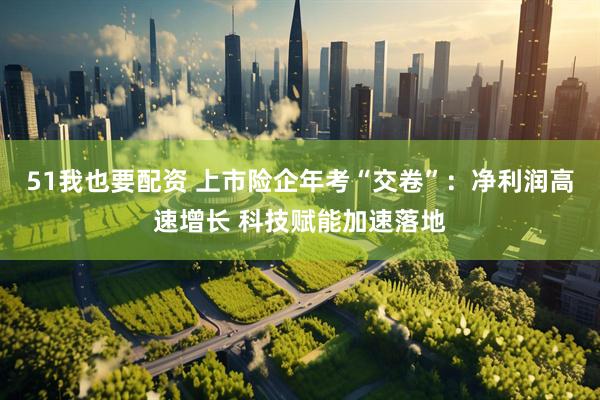 51我也要配资 上市险企年考“交卷”：净利润高速增长 科技赋能加速落地