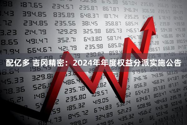 配亿多 吉冈精密：2024年年度权益分派实施公告