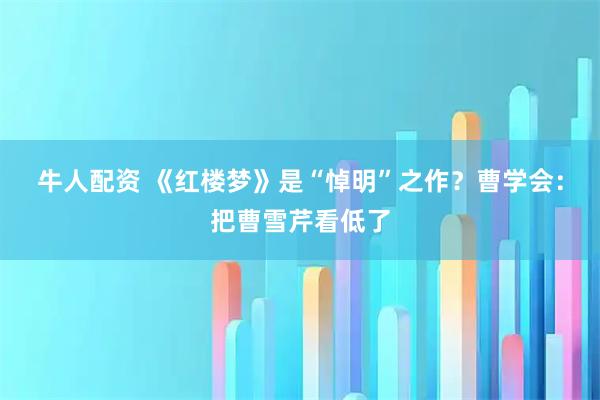 牛人配资 《红楼梦》是“悼明”之作？曹学会：把曹雪芹看低了