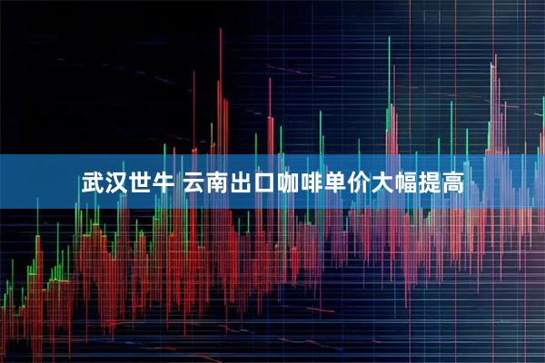 武汉世牛 云南出口咖啡单价大幅提高