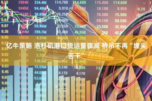 亿牛策略 洛杉矶港口货运量骤减 桥吊不再“埋头苦干”