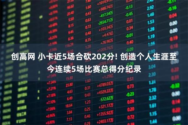 创高网 小卡近5场合砍202分! 创造个人生涯至今连续5场比赛总得分纪录