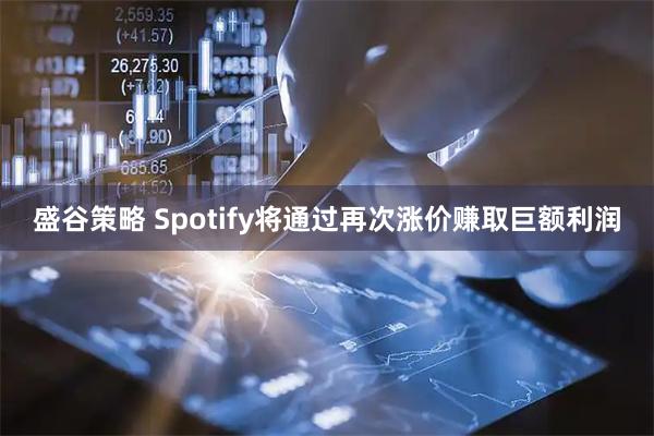 盛谷策略 Spotify将通过再次涨价赚取巨额利润