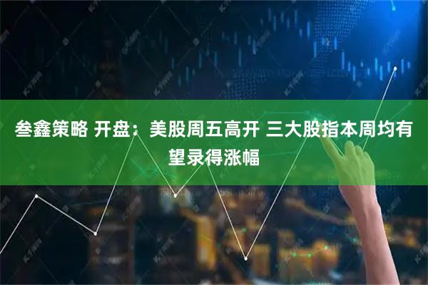 叁鑫策略 开盘：美股周五高开 三大股指本周均有望录得涨幅