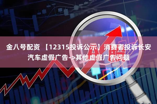 金八号配资 【12315投诉公示】消费者投诉长安汽车虚假广告->其他虚假广告问题