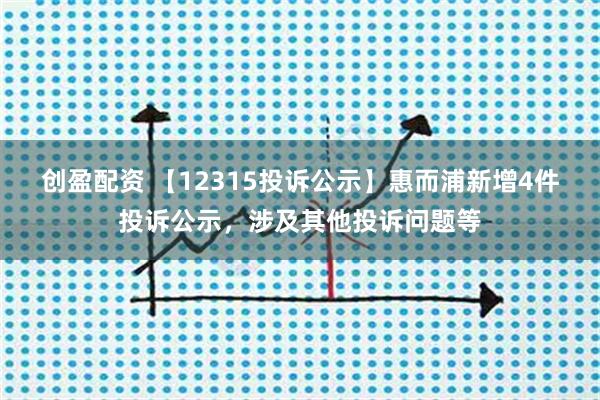 创盈配资 【12315投诉公示】惠而浦新增4件投诉公示，涉及其他投诉问题等