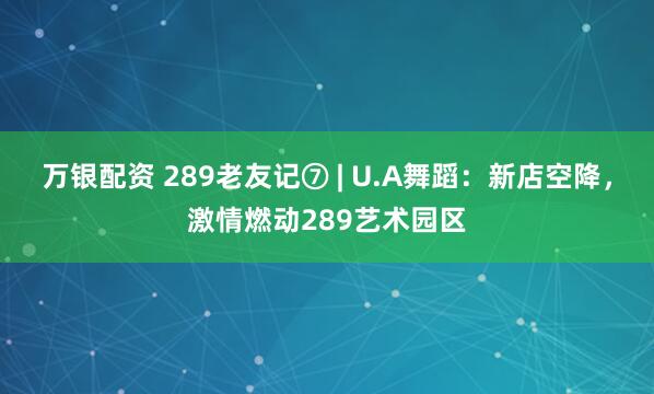 万银配资 289老友记⑦ | U.A舞蹈：新店空降，激情燃动289艺术园区