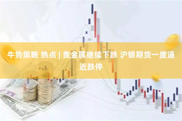 牛势策略 热点 | 贵金属继续下跌 沪银期货一度逼近跌停