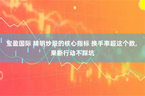 宝盈国际 精明炒股的核心指标 换手率超这个数, 果断行动不踩坑
