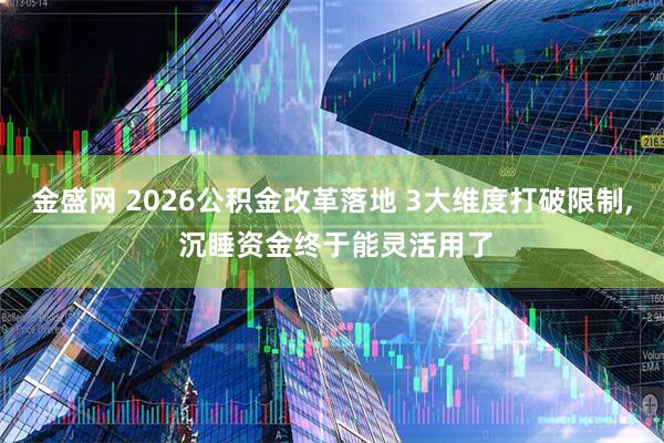 金盛网 2026公积金改革落地 3大维度打破限制, 沉睡资金终于能灵活用了