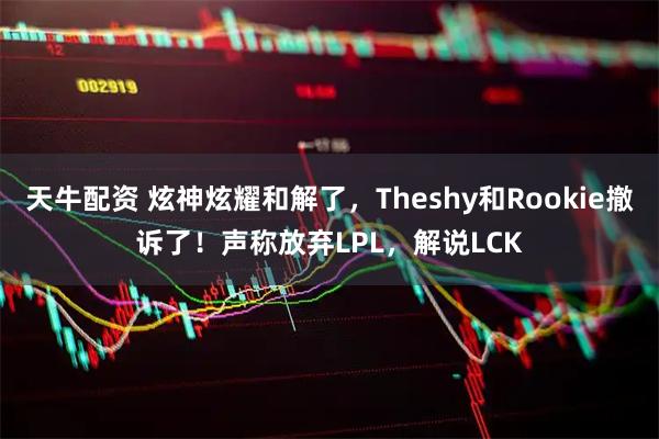 天牛配资 炫神炫耀和解了，Theshy和Rookie撤诉了！声称放弃LPL，解说LCK