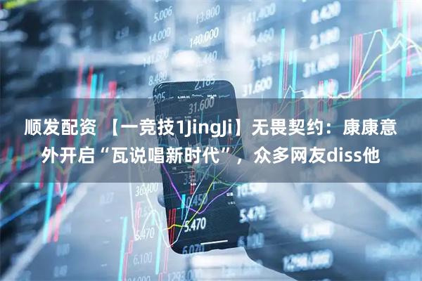 顺发配资 【一竞技1JingJi】无畏契约：康康意外开启“瓦说唱新时代”，众多网友diss他