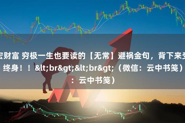 千宏财富 穷极一生也要读的【无常】避祸金句，背下来受益终身！！<br><br>（微信：云中书笺）