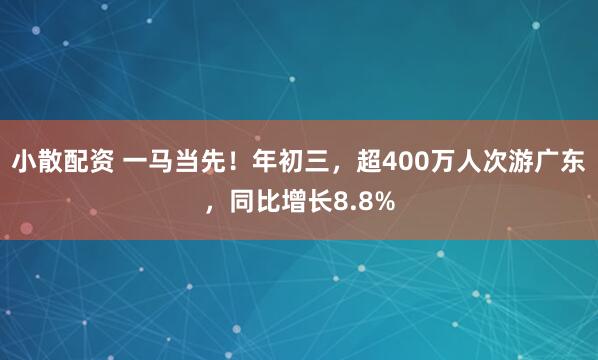 小散配资 一马当先！年初三，超400万人次游广东，同比增长8.8%