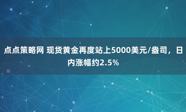 点点策略网 现货黄金再度站上5000美元/盎司，日内涨幅约2.5%