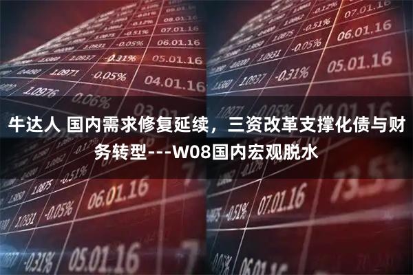牛达人 国内需求修复延续，三资改革支撑化债与财务转型---W08国内宏观脱水