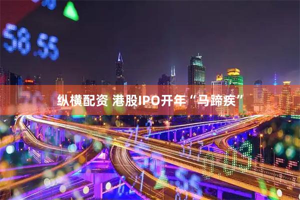 纵横配资 港股IPO开年“马蹄疾”