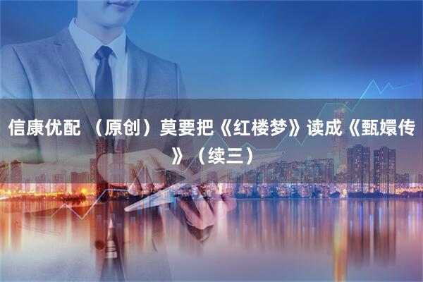 信康优配 （原创）莫要把《红楼梦》读成《甄嬛传》（续三）