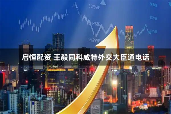 启恒配资 王毅同科威特外交大臣通电话